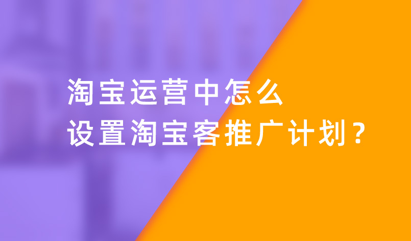 淘寶運營中(zhōng)怎麽設置淘寶客推廣計劃？