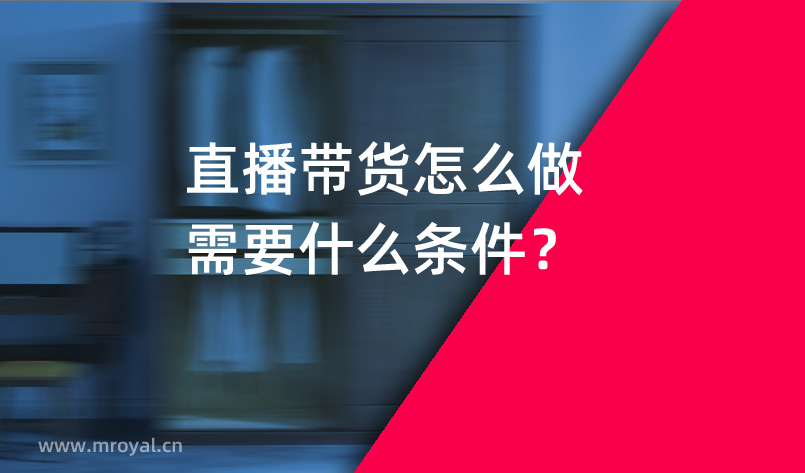 直播帶貨怎麽做需要什麽條件？