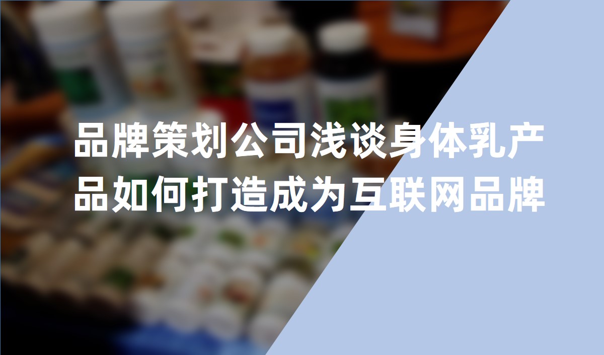 品牌策劃公(gōng)司淺談身體(tǐ)乳産(chǎn)品如何打造成為(wèi)互聯網品牌