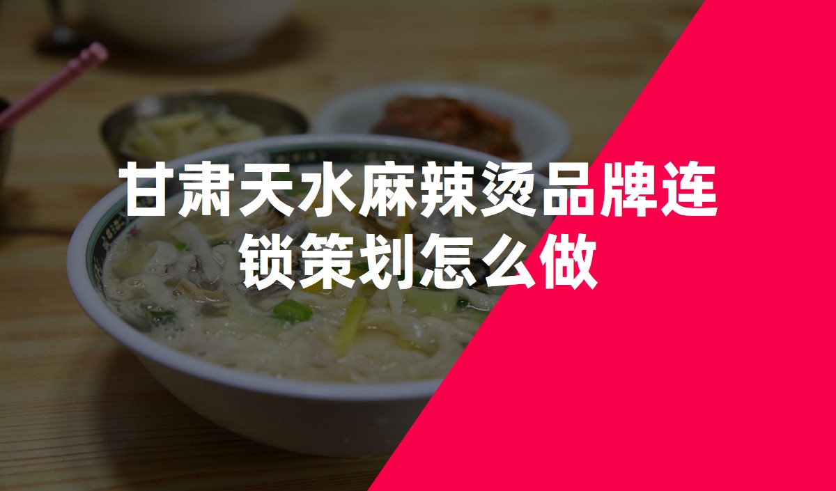 甘肅天水麻辣燙品牌連鎖策劃怎麽做
